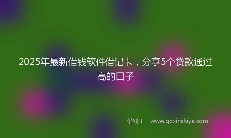2025年最新借钱软件借记卡，分享5个贷款通过高的口子