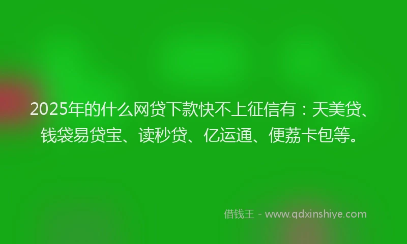 2025年的什么网贷下款快不上征信有：天美贷、钱袋易贷宝、读秒贷、亿运通、便荔卡包等。
