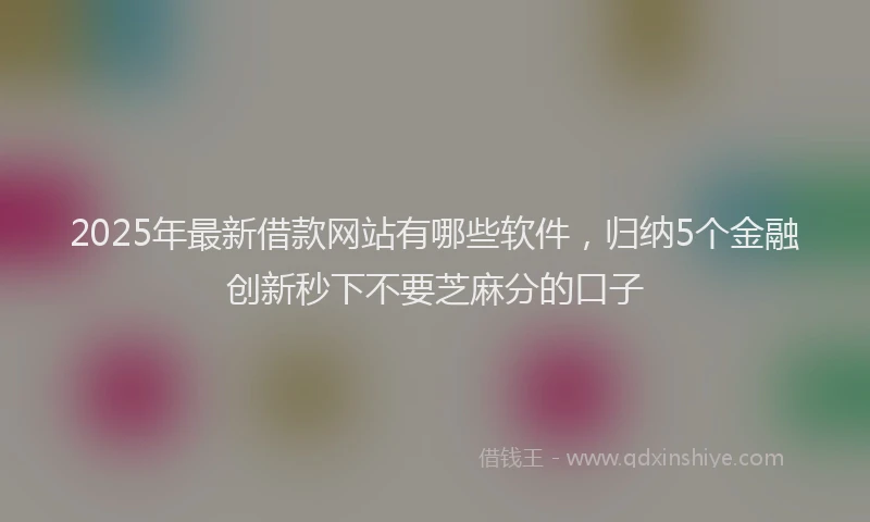 2025年最新借款网站有哪些软件，归纳5个金融创新秒下不要芝麻分的口子