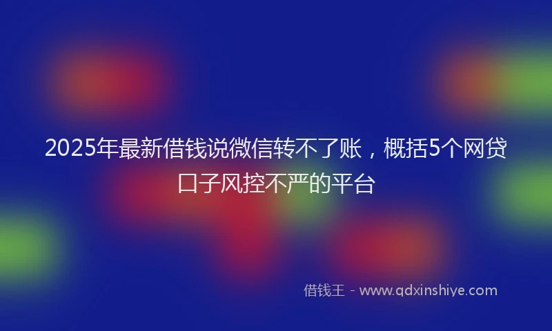 2025年最新借钱说微信转不了账，概括5个网贷口子风控不严的平台