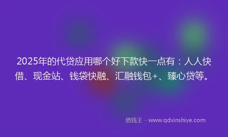 2025年的代贷应用哪个好下款快一点有：人人快借、现金站、钱袋快融、汇融钱包+、臻心贷等。