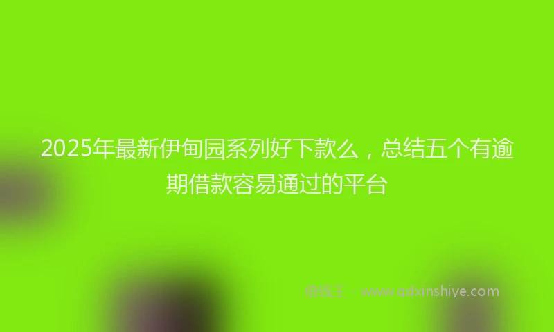 2025年最新伊甸园系列好下款么，总结五个有逾期借款容易通过的平台