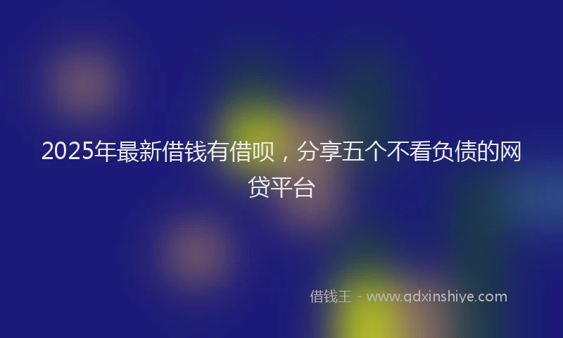2025年最新借钱有借呗，分享五个不看负债的网贷平台