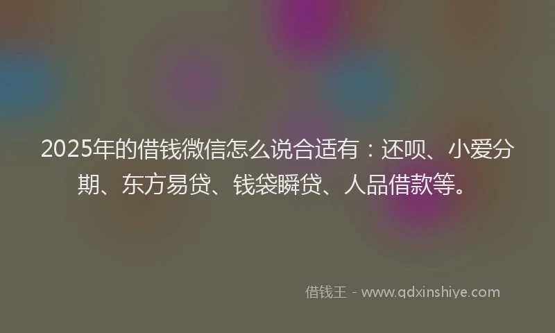 2025年的借钱微信怎么说合适有：还呗、小爱分期、东方易贷、钱袋瞬贷、人品借款等。