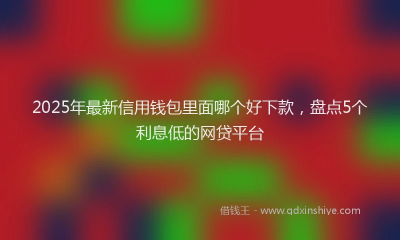 2025年最新信用钱包里面哪个好下款，盘点5个利息低的网贷平台