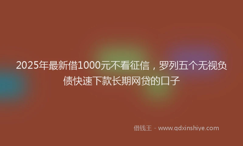 2025年最新借1000元不看征信，罗列五个无视负债快速下款长期网贷的口子