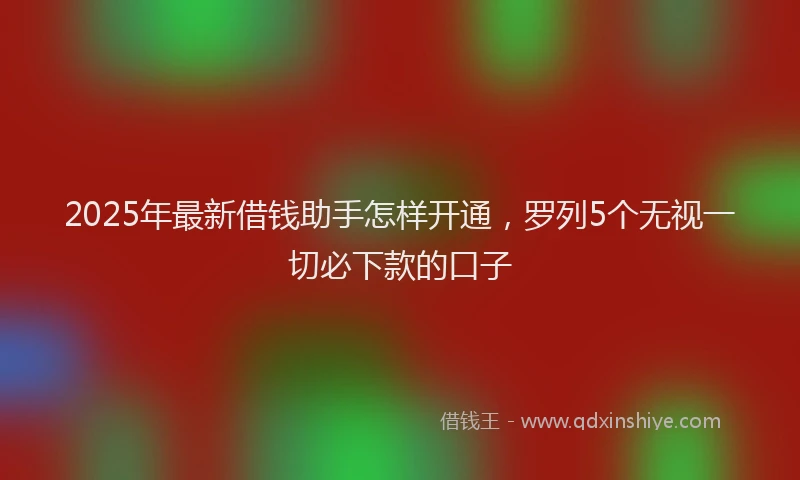 2025年最新借钱助手怎样开通，罗列5个无视一切必下款的口子