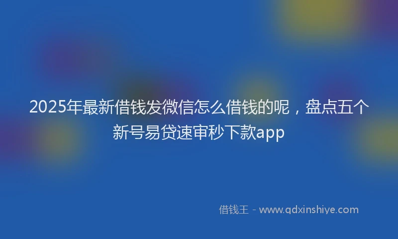 2025年最新借钱发微信怎么借钱的呢，盘点五个新号易贷速审秒下款app