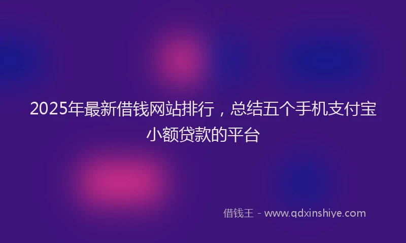 2025年最新借钱网站排行，总结五个手机支付宝小额贷款的平台