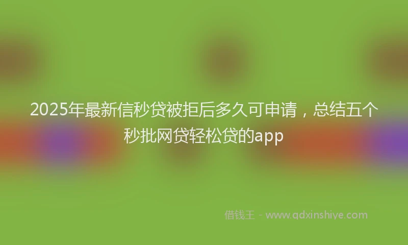 2025年最新信秒贷被拒后多久可申请，总结五个秒批网贷轻松贷的app