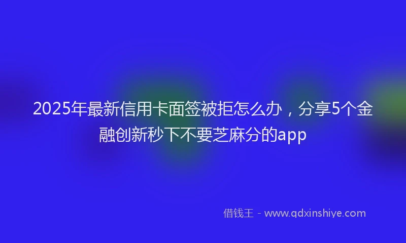 2025年最新信用卡面签被拒怎么办，分享5个金融创新秒下不要芝麻分的app
