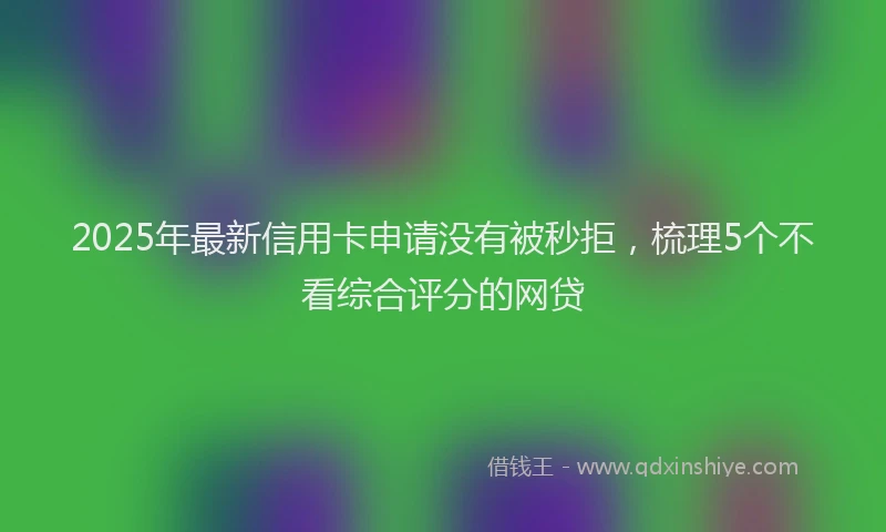 2025年最新信用卡申请没有被秒拒，梳理5个不看综合评分的网贷