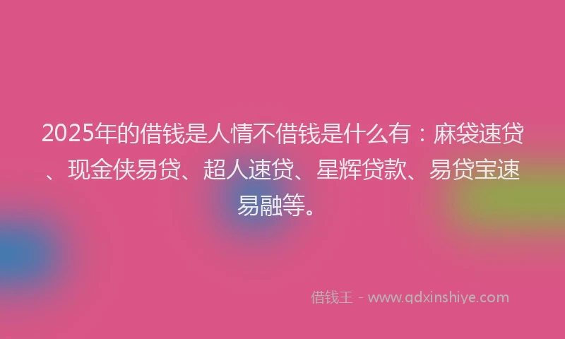 2025年的借钱是人情不借钱是什么有：麻袋速贷、现金侠易贷、超人速贷、星辉贷款、易贷宝速易融等。