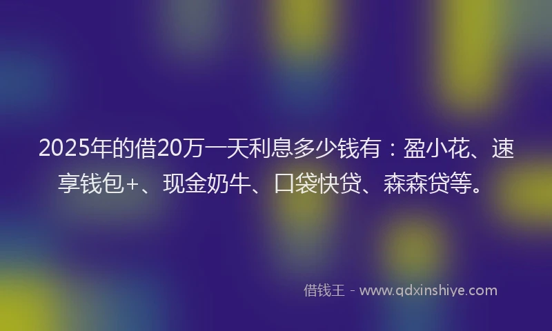 2025年的借20万一天利息多少钱有：盈小花、速享钱包+、现金奶牛、口袋快贷、森森贷等。