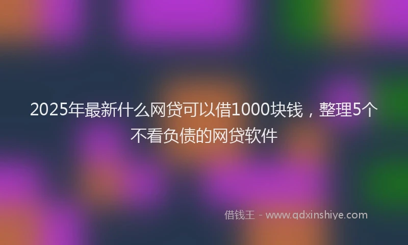 2025年最新什么网贷可以借1000块钱，整理5个不看负债的网贷软件