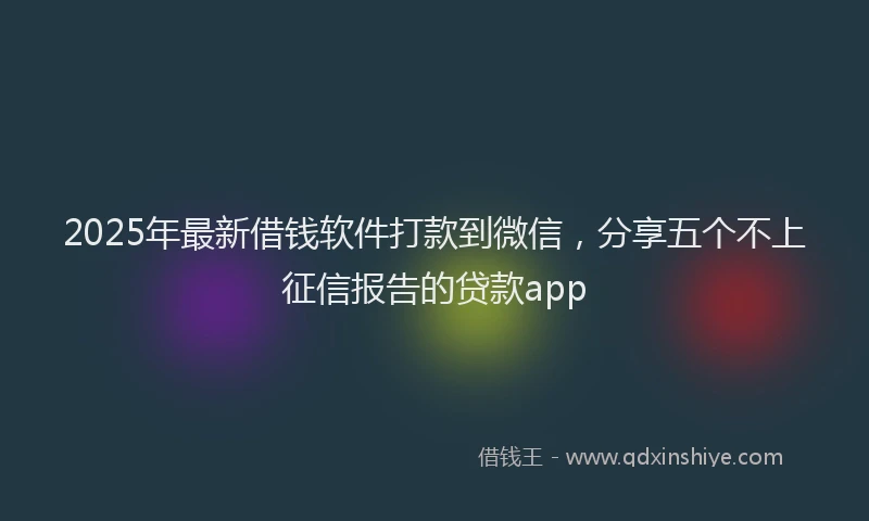 2025年最新借钱软件打款到微信，分享五个不上征信报告的贷款app