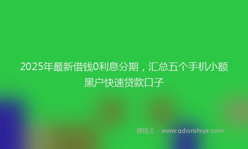 2025年最新借钱0利息分期，汇总五个手机小额黑户快速贷款口子