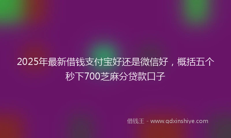 2025年最新借钱支付宝好还是微信好，概括五个秒下700芝麻分贷款口子