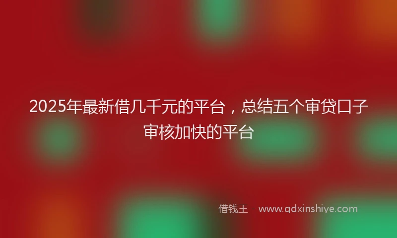 2025年最新借几千元的平台，总结五个审贷口子审核加快的平台