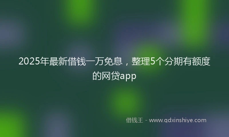 2025年最新借钱一万免息，整理5个分期有额度的网贷app
