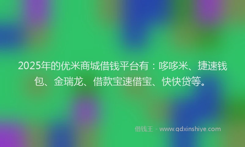 2025年的优米商城借钱平台有：哆哆米、捷速钱包、金瑞龙、借款宝速借宝、快快贷等。