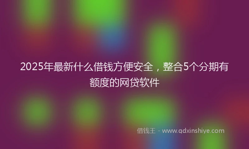 2025年最新什么借钱方便安全，整合5个分期有额度的网贷软件