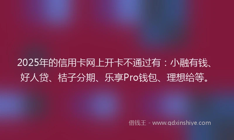 2025年的信用卡网上开卡不通过有：小融有钱、好人贷、桔子分期、乐享Pro钱包、理想给等。