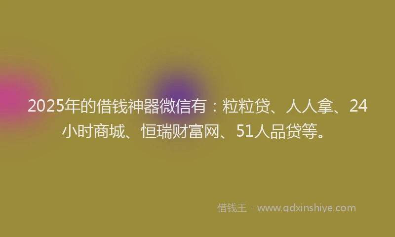 2025年的借钱神器微信有：粒粒贷、人人拿、24小时商城、恒瑞财富网、51人品贷等。