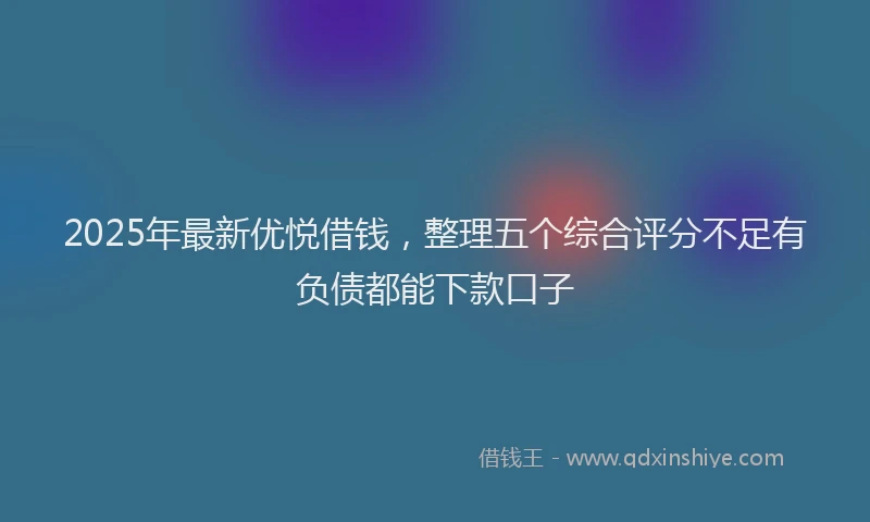 2025年最新优悦借钱，整理五个综合评分不足有负债都能下款口子