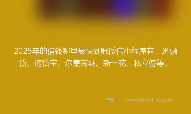 2025年的借钱哪里最快到账微信小程序有：迅融贷、速贷宝、尔集商城、新一花、私立签等。