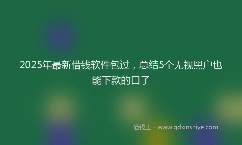 2025年最新借钱软件包过，总结5个无视黑户也能下款的口子