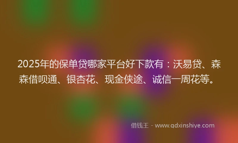 2025年的保单贷哪家平台好下款有：沃易贷、森森借呗通、银杏花、现金侠途、诚信一周花等。