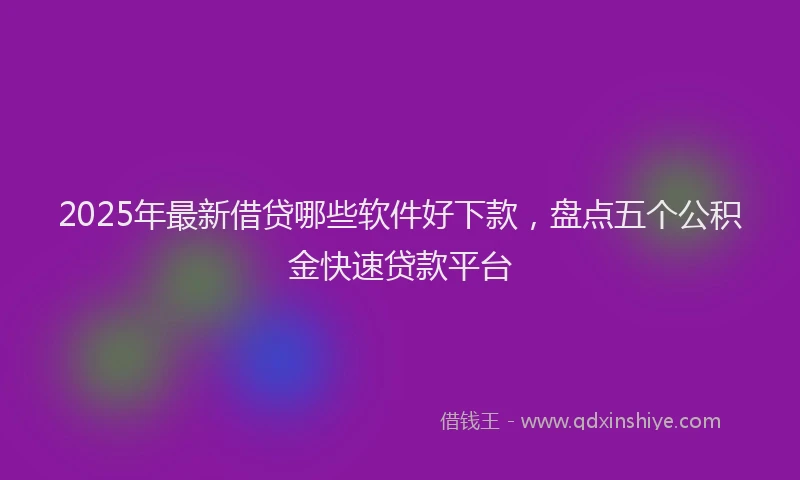 2025年最新借贷哪些软件好下款，盘点五个公积金快速贷款平台