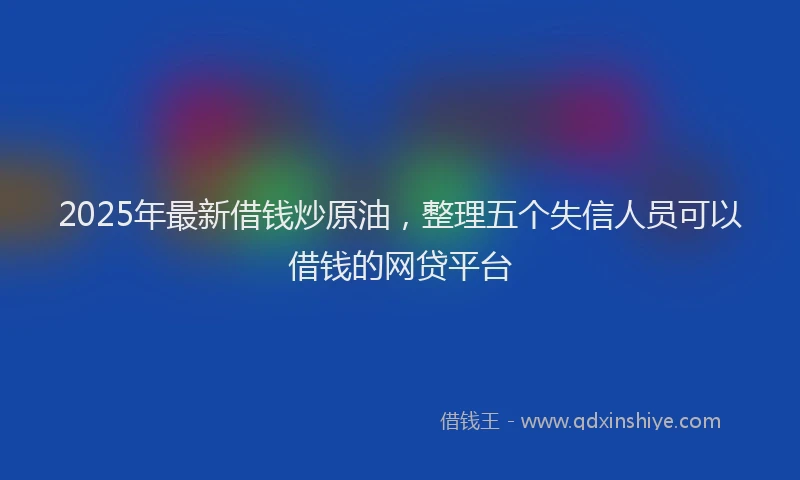 2025年最新借钱炒原油，整理五个失信人员可以借钱的网贷平台