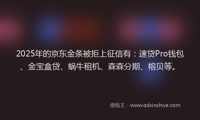 2025年的京东金条被拒上征信有：速贷Pro钱包、金宝盒贷、蜗牛租机、森森分期、榕贝等。