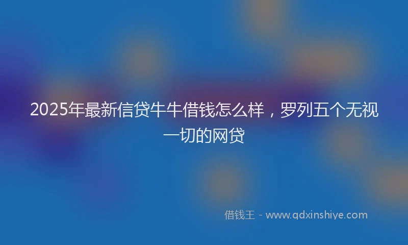 2025年最新信贷牛牛借钱怎么样，罗列五个无视一切的网贷