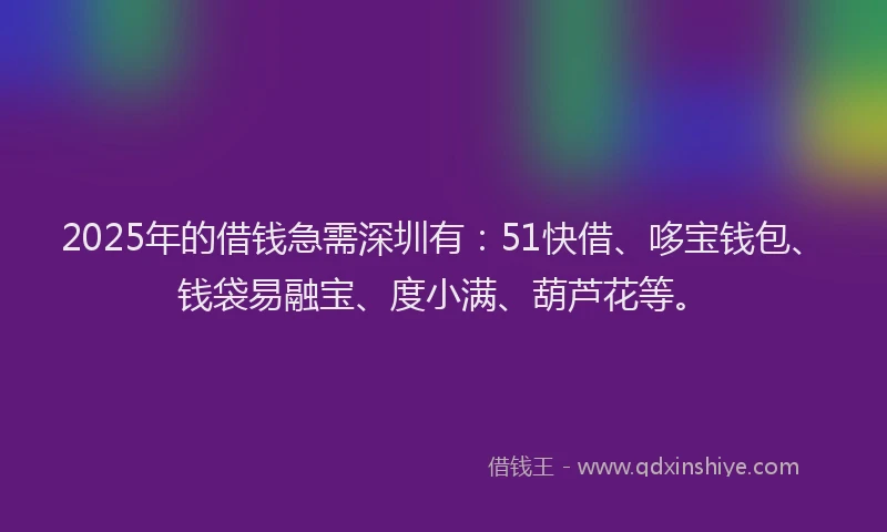 2025年的借钱急需深圳有：51快借、哆宝钱包、钱袋易融宝、度小满、葫芦花等。