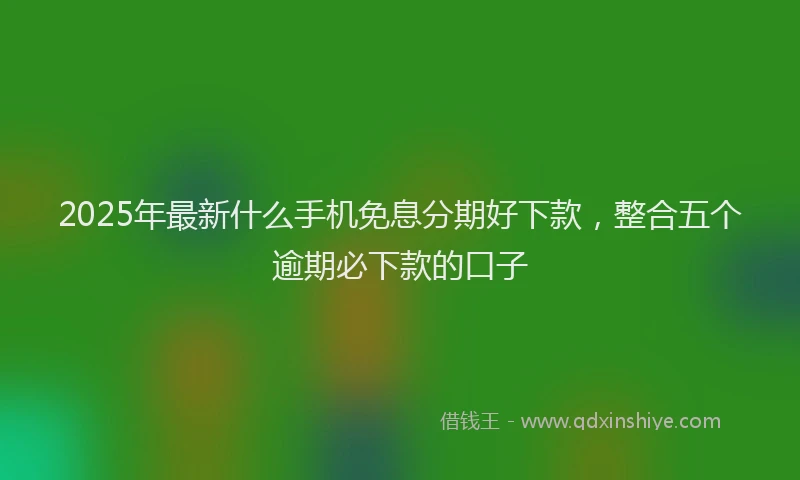 2025年最新什么手机免息分期好下款，整合五个逾期必下款的口子