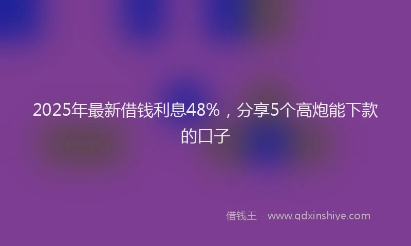 2025年最新借钱利息48%，分享5个高炮能下款的口子