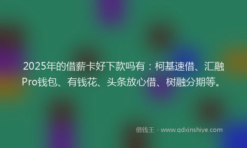 2025年的借薪卡好下款吗有：柯基速借、汇融Pro钱包、有钱花、头条放心借、树融分期等。