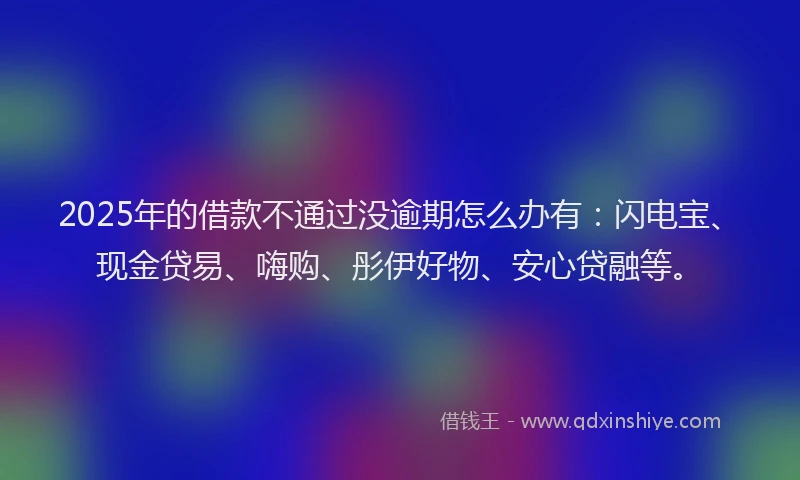 2025年的借款不通过没逾期怎么办有：闪电宝、现金贷易、嗨购、彤伊好物、安心贷融等。