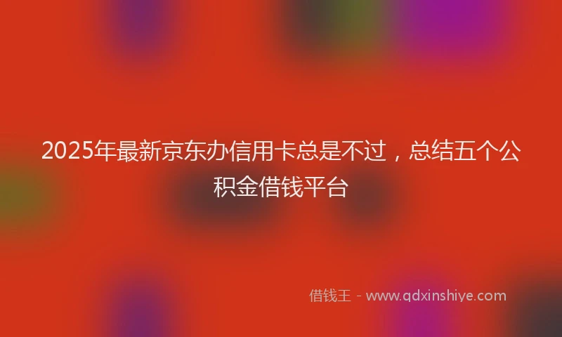 2025年最新京东办信用卡总是不过，总结五个公积金借钱平台