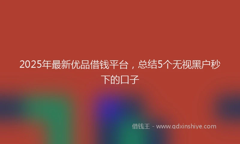 2025年最新优品借钱平台，总结5个无视黑户秒下的口子