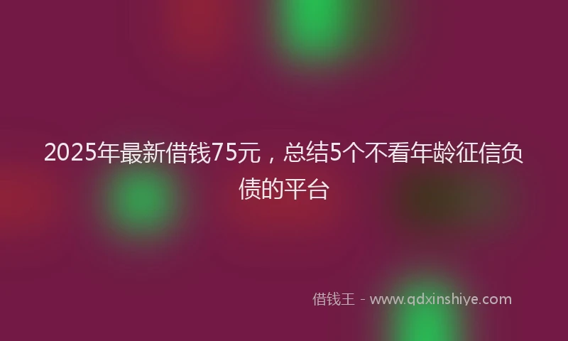 2025年最新借钱75元，总结5个不看年龄征信负债的平台