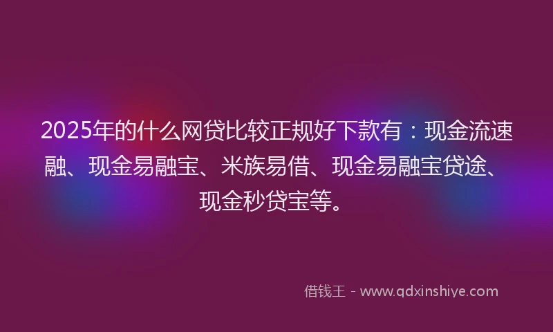 2025年的什么网贷比较正规好下款有：现金流速融、现金易融宝、米族易借、现金易融宝贷途、现金秒贷宝等。