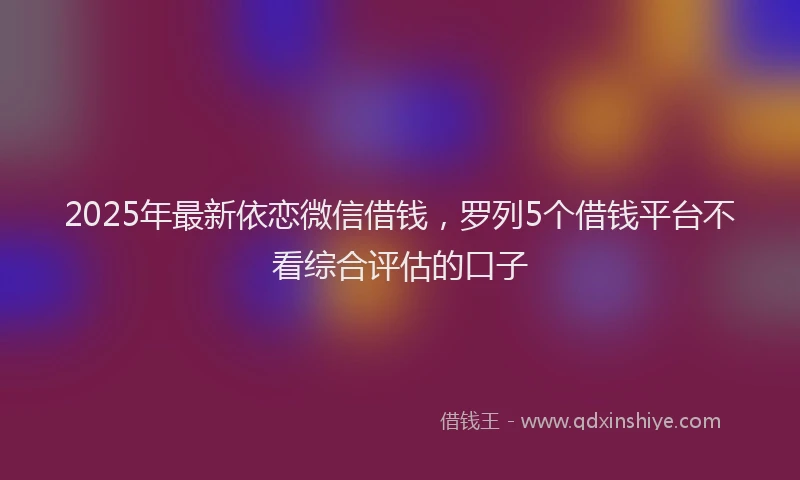 2025年最新依恋微信借钱，罗列5个借钱平台不看综合评估的口子