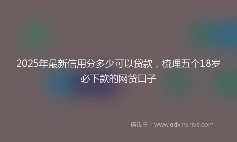 2025年最新信用分多少可以贷款，梳理五个18岁必下款的网贷口子