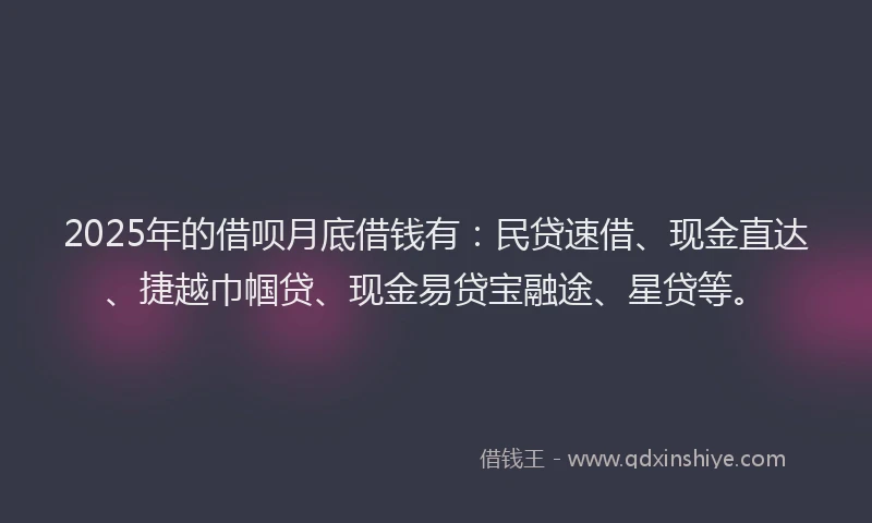 2025年的借呗月底借钱有：民贷速借、现金直达、捷越巾帼贷、现金易贷宝融途、星贷等。