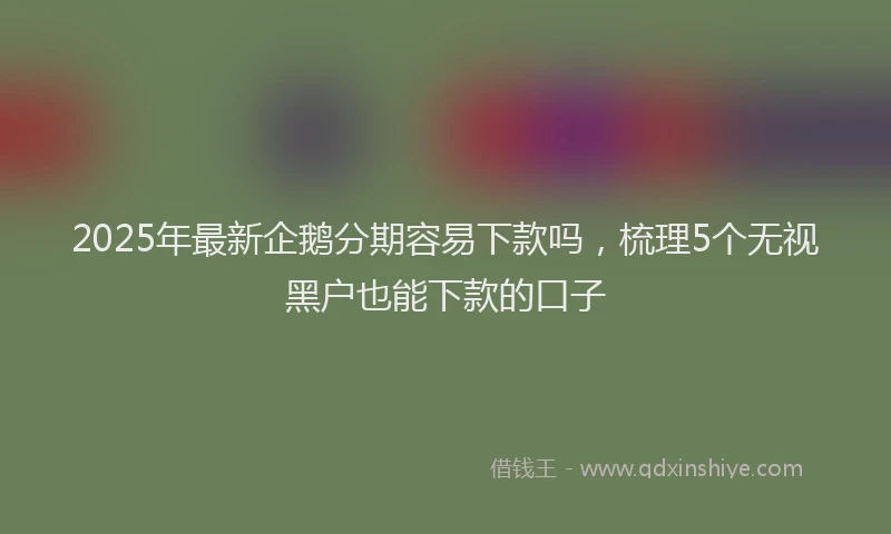 2025年最新企鹅分期容易下款吗，梳理5个无视黑户也能下款的口子