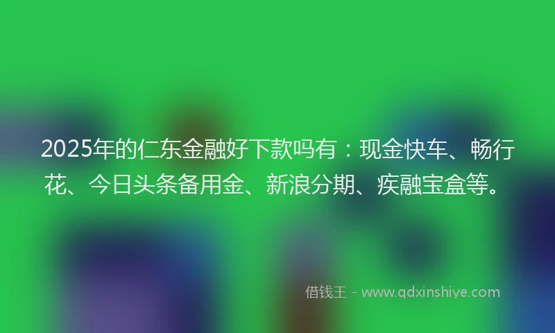 2025年的仁东金融好下款吗有：现金快车、畅行花、今日头条备用金、新浪分期、疾融宝盒等。